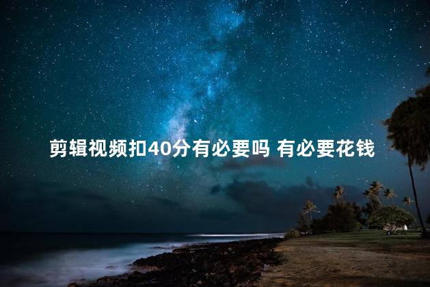 剪辑视频扣40分有必要吗 有必要花钱学视频剪辑吗